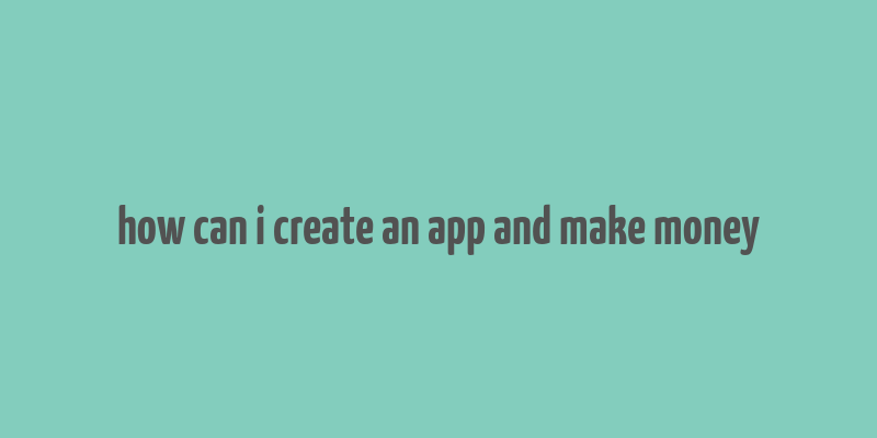 how can i create an app and make money