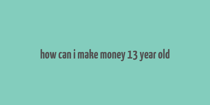 how can i make money 13 year old