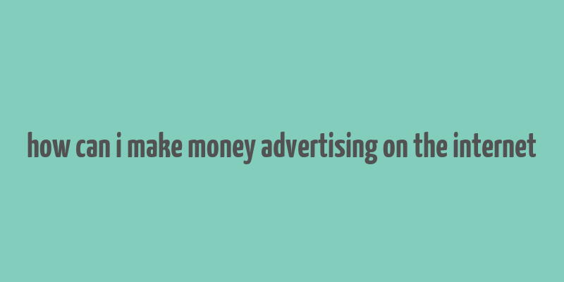 how can i make money advertising on the internet