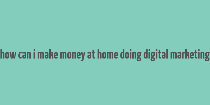 how can i make money at home doing digital marketing