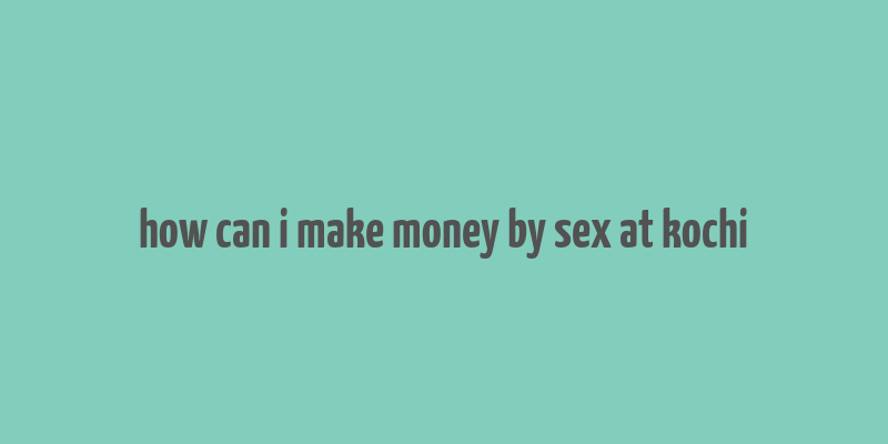 how can i make money by sex at kochi