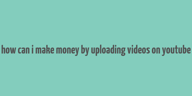 how can i make money by uploading videos on youtube