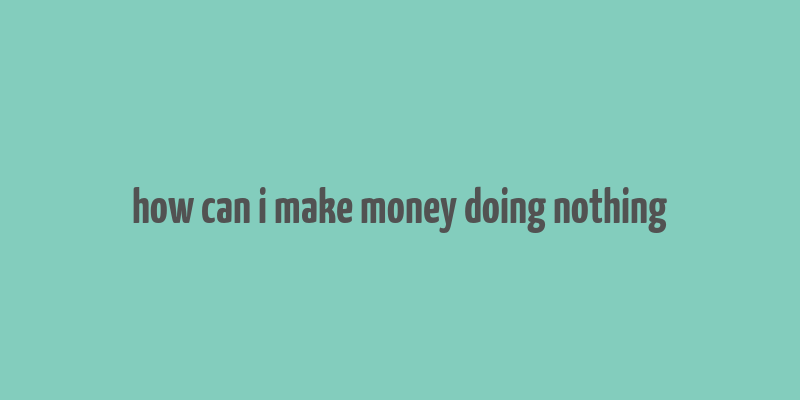 how can i make money doing nothing