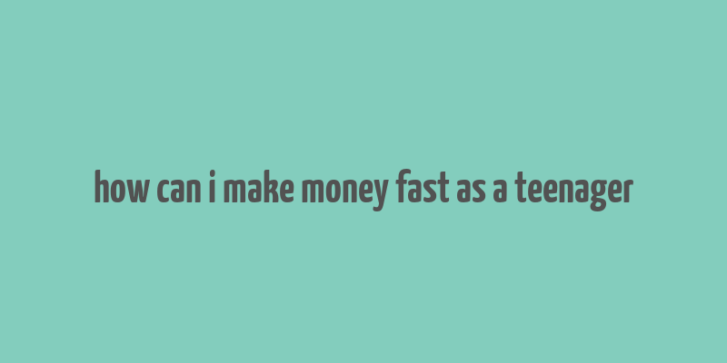 how can i make money fast as a teenager