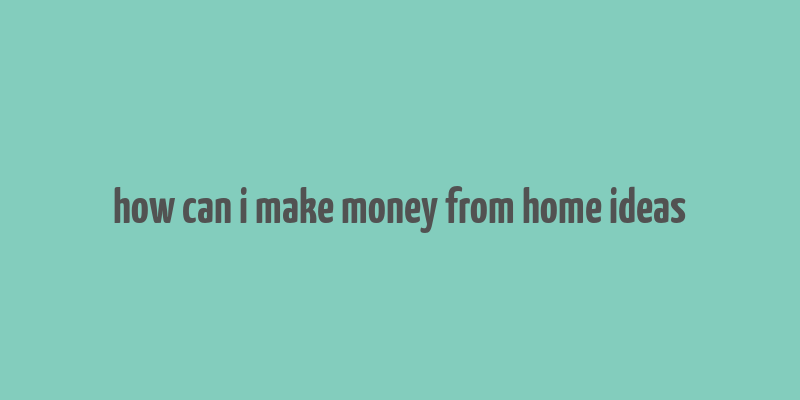 how can i make money from home ideas