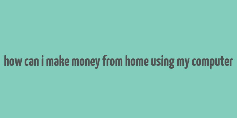 how can i make money from home using my computer