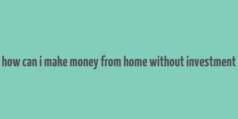 how can i make money from home without investment