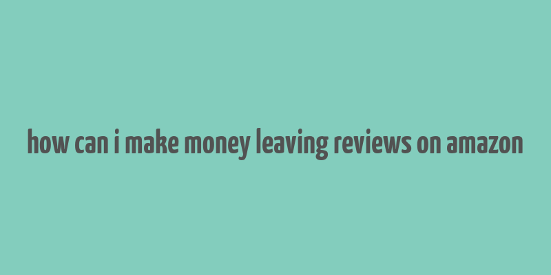 how can i make money leaving reviews on amazon