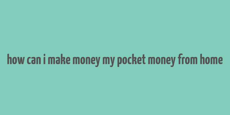 how can i make money my pocket money from home