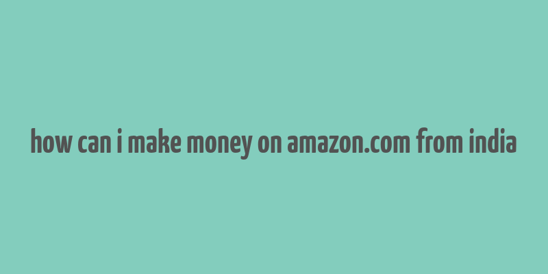 how can i make money on amazon.com from india