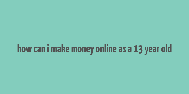 how can i make money online as a 13 year old