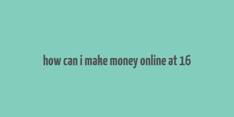 how can i make money online at 16