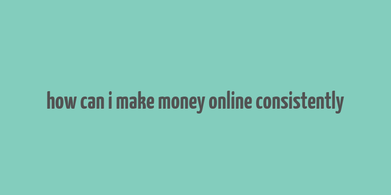 how can i make money online consistently