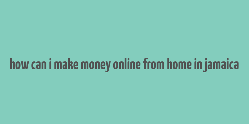 how can i make money online from home in jamaica