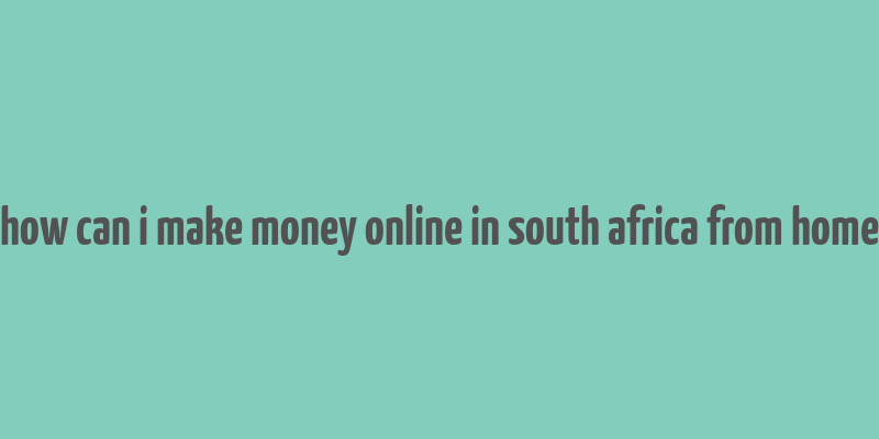 how can i make money online in south africa from home