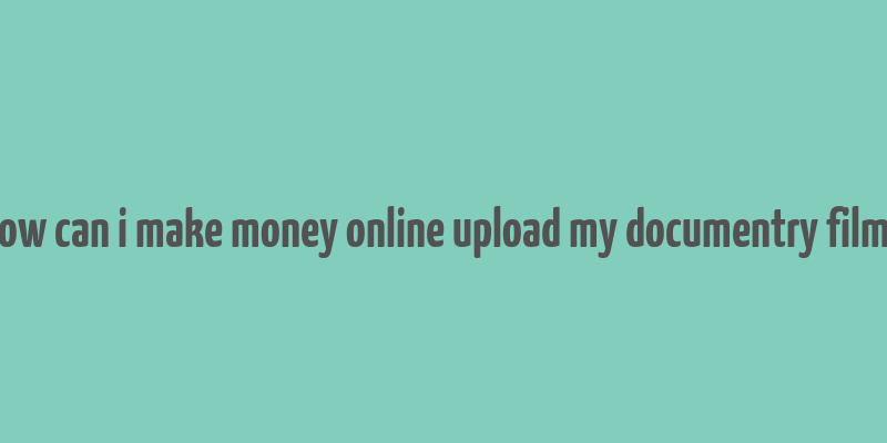 how can i make money online upload my documentry films