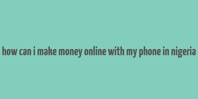 how can i make money online with my phone in nigeria