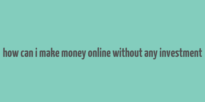 how can i make money online without any investment