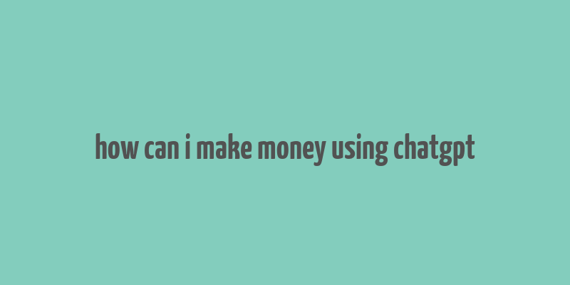 how can i make money using chatgpt