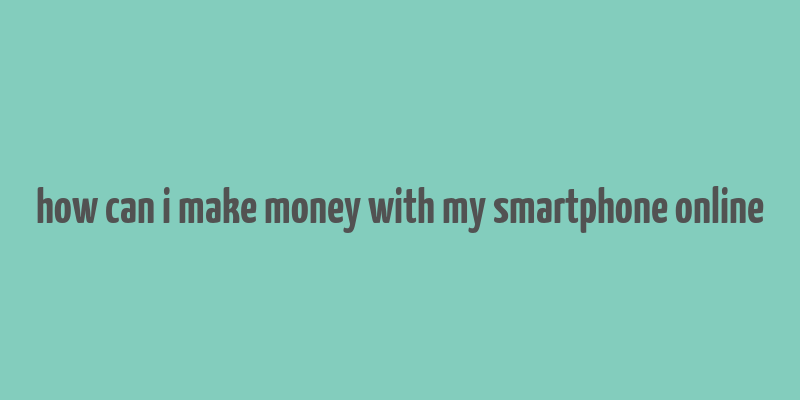 how can i make money with my smartphone online