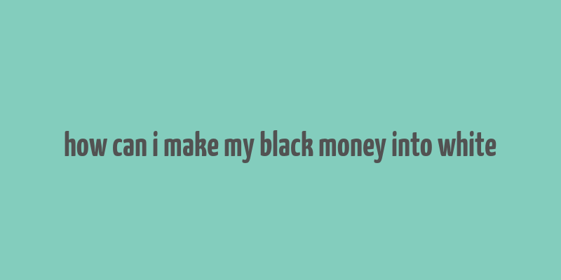 how can i make my black money into white