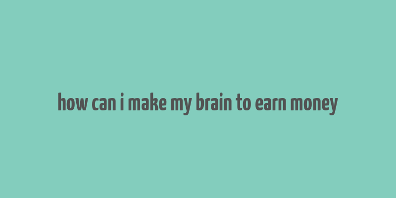 how can i make my brain to earn money