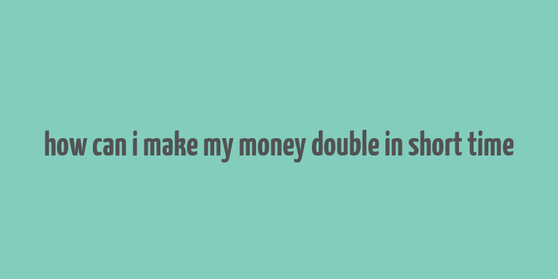 how can i make my money double in short time