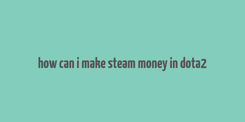 how can i make steam money in dota2