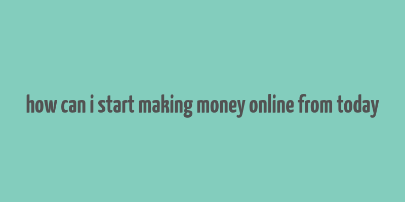 how can i start making money online from today