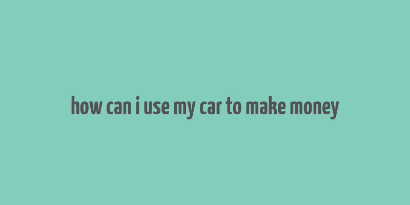 how can i use my car to make money