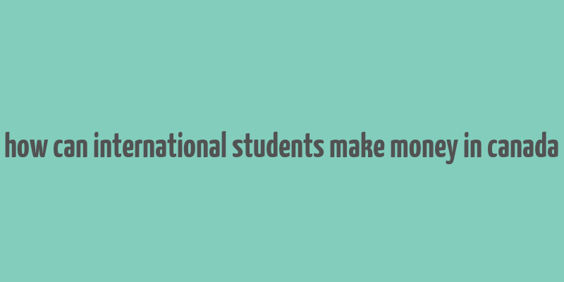 how can international students make money in canada