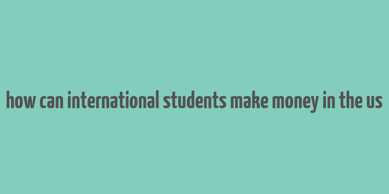 how can international students make money in the us