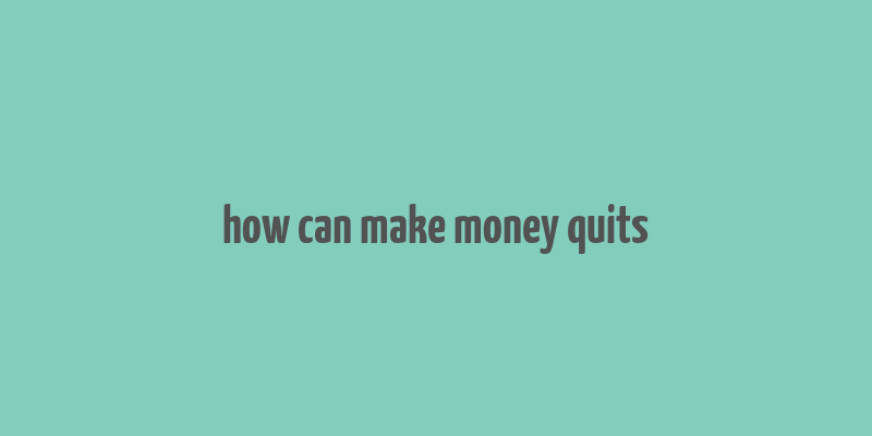 how can make money quits