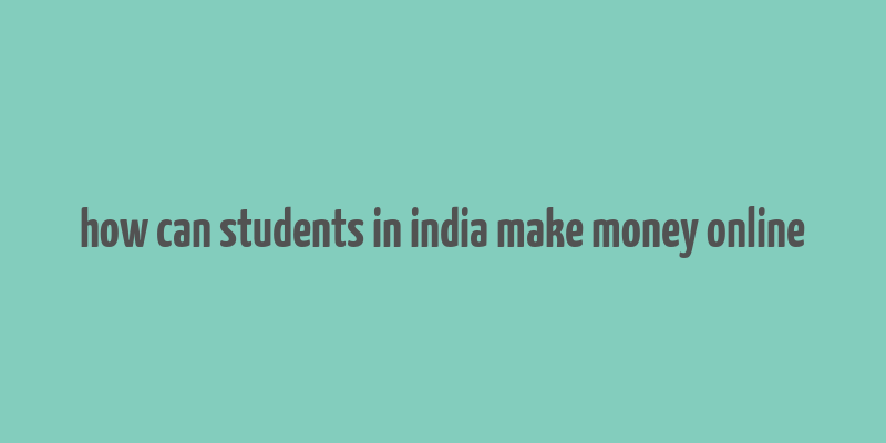 how can students in india make money online