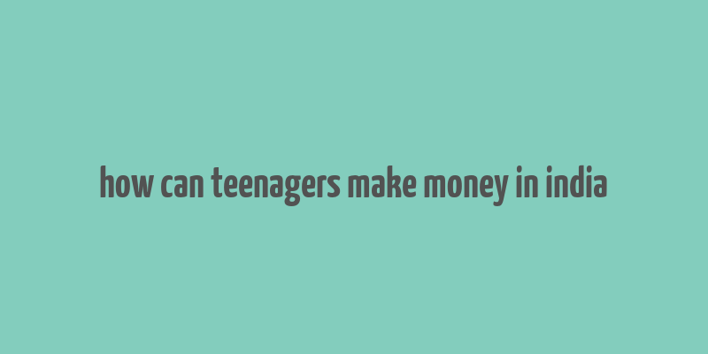 how can teenagers make money in india