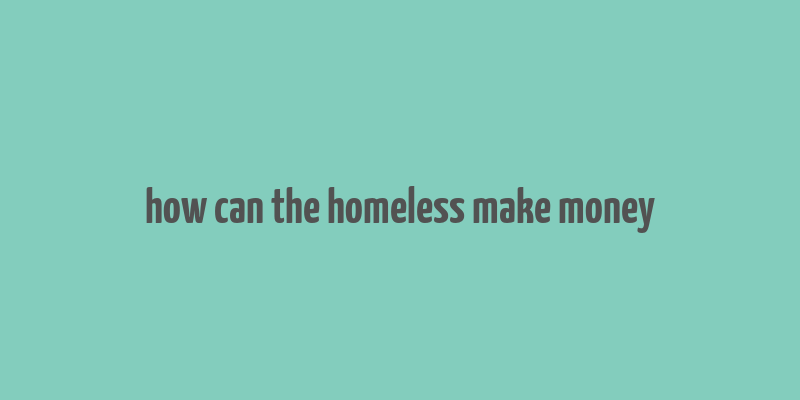 how can the homeless make money