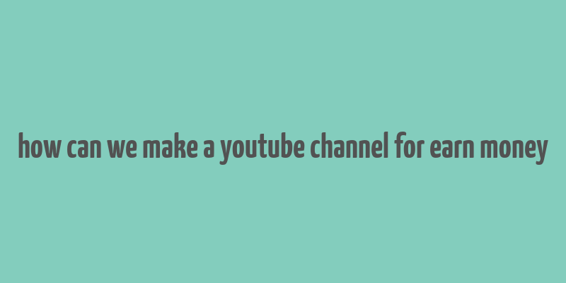 how can we make a youtube channel for earn money