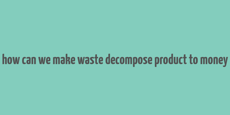 how can we make waste decompose product to money