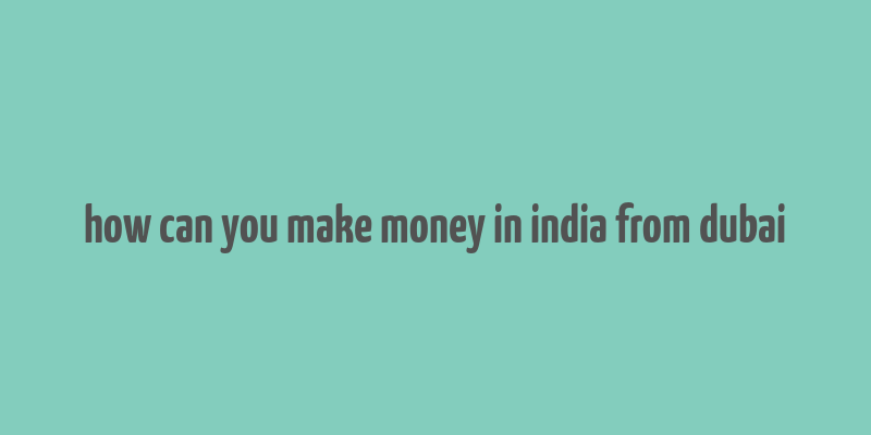 how can you make money in india from dubai