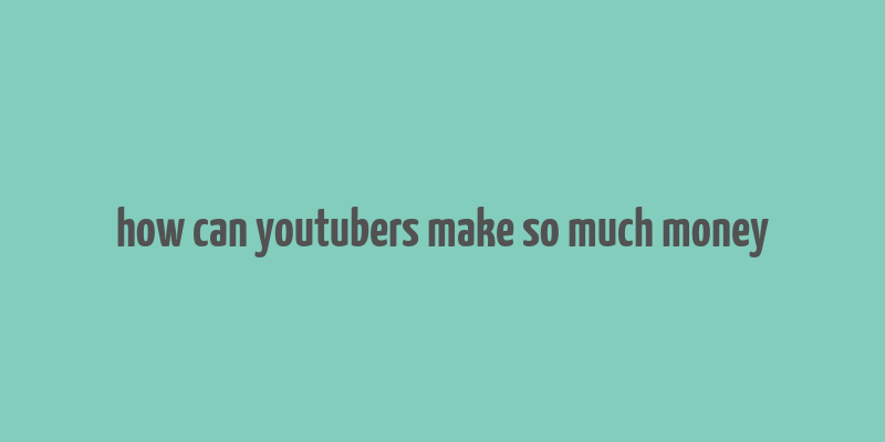 how can youtubers make so much money