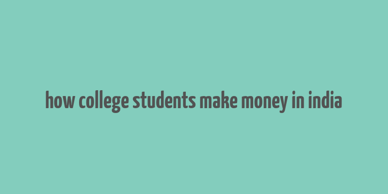 how college students make money in india