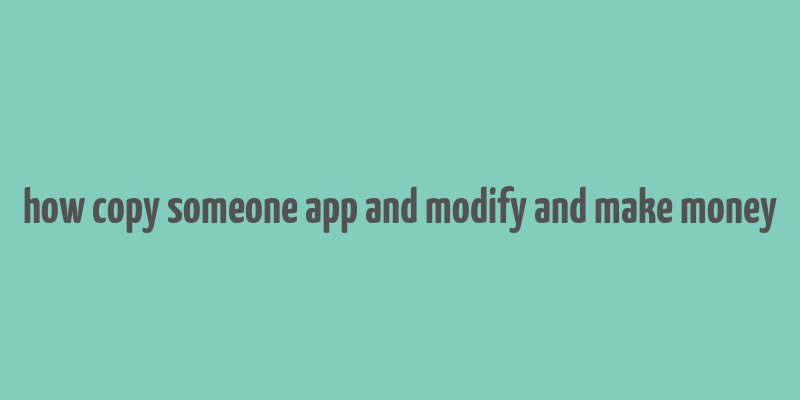 how copy someone app and modify and make money