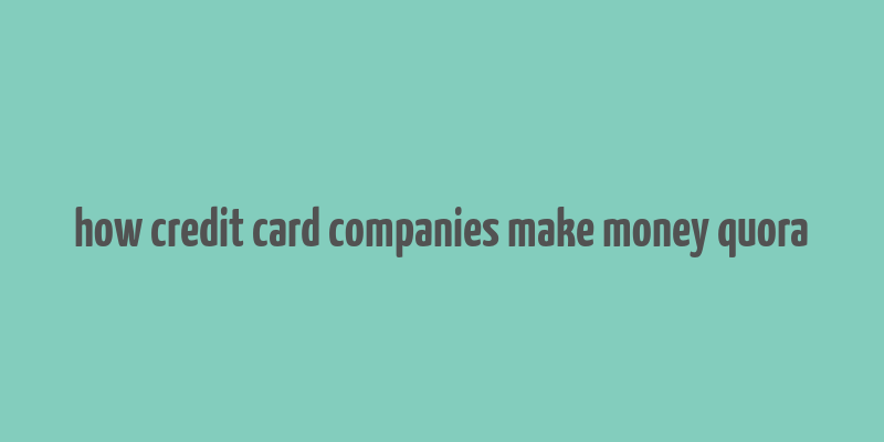 how credit card companies make money quora