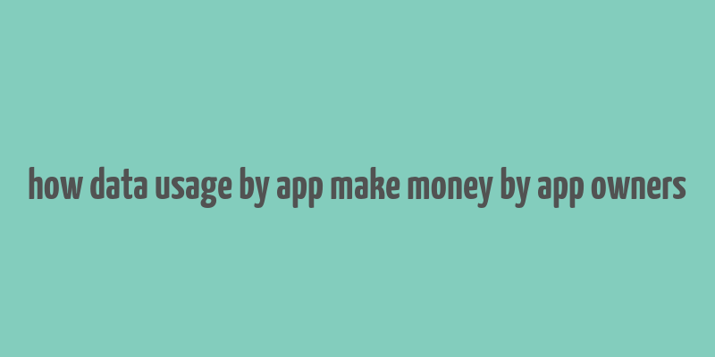 how data usage by app make money by app owners