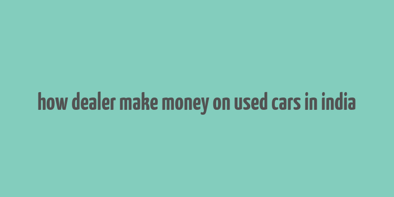 how dealer make money on used cars in india