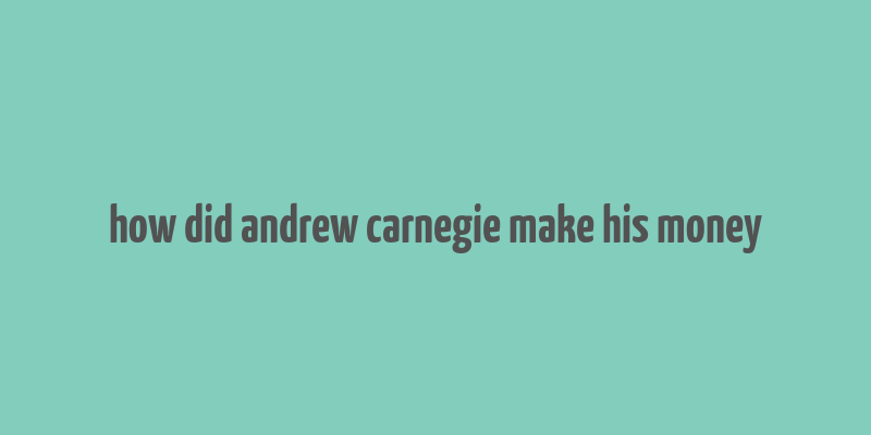 how did andrew carnegie make his money