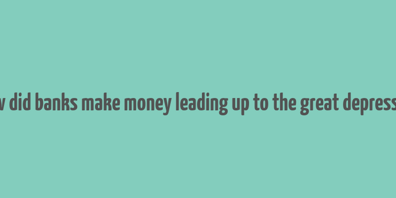 how did banks make money leading up to the great depression