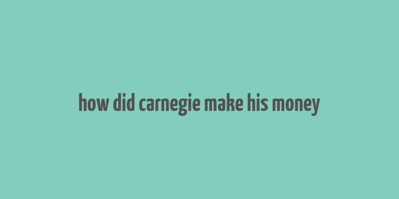 how did carnegie make his money