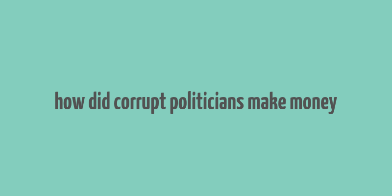 how did corrupt politicians make money