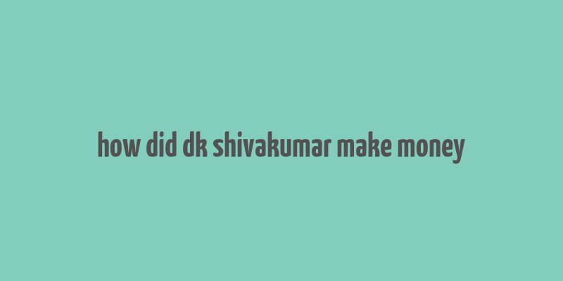 how did dk shivakumar make money